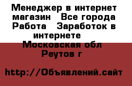 Менеджер в интернет-магазин - Все города Работа » Заработок в интернете   . Московская обл.,Реутов г.